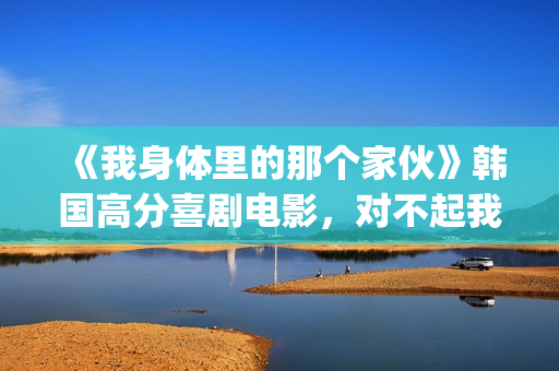 《我身体里的那个家伙》韩国高分喜剧电影，对不起我爱的是你妈！(我身体里的那个他王奕然短剧)