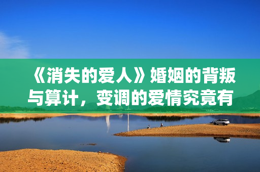 《消失的爱人》婚姻的背叛与算计，变调的爱情究竟有多可怕(消失的爱人截取原声)