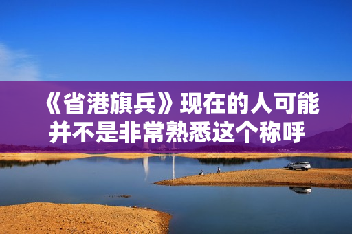 《省港旗兵》现在的人可能并不是非常熟悉这个称呼