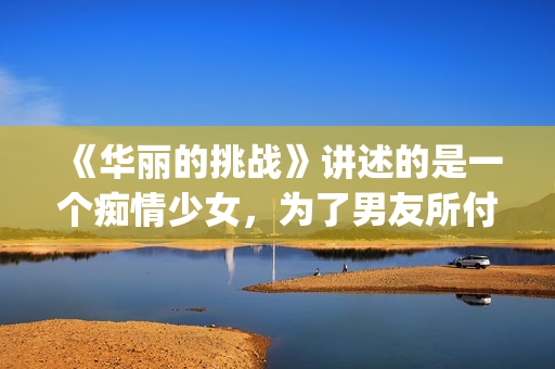 《华丽的挑战》讲述的是一个痴情少女，为了男友所付出的故事(华丽的挑战在线观看动漫)