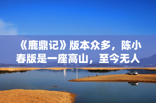 《鹿鼎记》版本众多，陈小春版是一座高山，至今无人超越(《鹿鼎记》版本有多少)