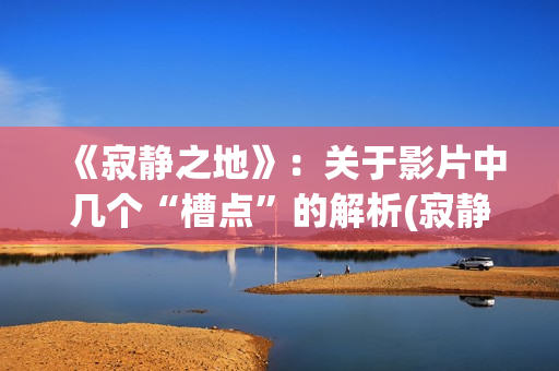 《寂静之地》：关于影片中几个“槽点”的解析(寂静之地2剧情详解)