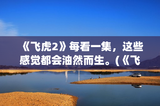 《飞虎2》每看一集，这些感觉都会油然而生。(《飞虎2》每看多少集)