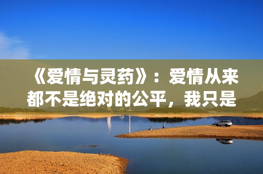 《爱情与灵药》：爱情从来都不是绝对的公平，我只是来照顾你的！(爱情与灵药无删减版在线观看电视剧)