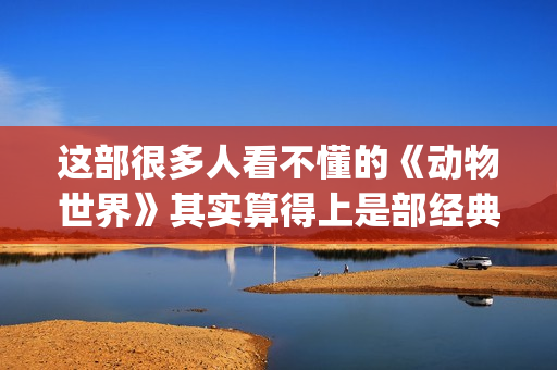 这部很多人看不懂的《动物世界》其实算得上是部经典电影(这部电影从来没有人看懂)