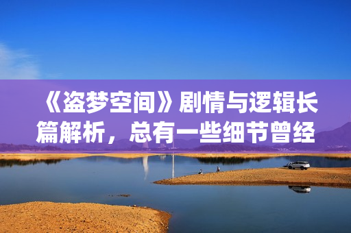 《盗梦空间》剧情与逻辑长篇解析，总有一些细节曾经被你忽略(电影,盗梦空间)
