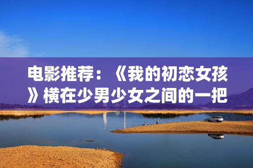 电影推荐：《我的初恋女孩》横在少男少女之间的一把双刃刀(电影我11免费观看)