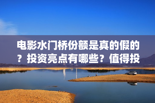 电影水门桥份额是真的假的？投资亮点有哪些？值得投吗？(水门桥电影演员)