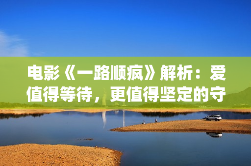 电影《一路顺疯》解析：爱值得等待，更值得坚定的守候(一路顺疯电影简介)