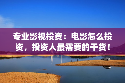 专业影视投资：电影怎么投资，投资人最需要的干货！(专业影视投资平台有哪些)