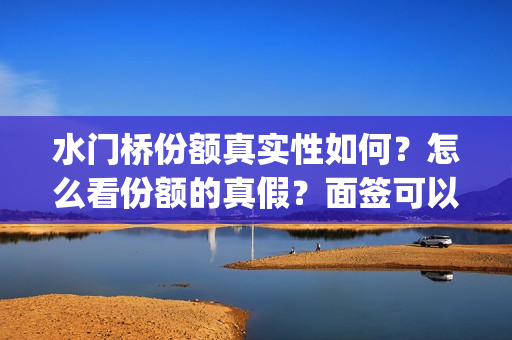 水门桥份额真实性如何？怎么看份额的真假？面签可以吗？(水门桥是真的吗)