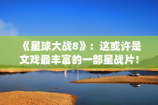 《星球大战8》：这或许是文戏最丰富的一部星战片！(星球大战8在线观看免费版高清完整版)