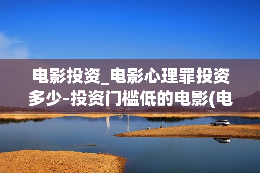 电影投资_电影心理罪投资多少-投资门槛低的电影(电影投资是什么意思)