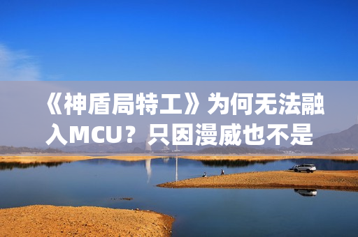 《神盾局特工》为何无法融入MCU？只因漫威也不是铁板一块(神盾局特工第三季)