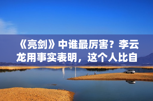 《亮剑》中谁最厉害？李云龙用事实表明，这个人比自己厉害得多了(亮剑中谁最厉害)