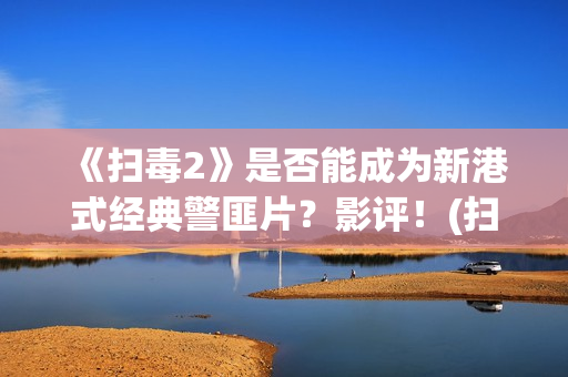《扫毒2》是否能成为新港式经典警匪片？影评！(扫毒2到底在讲什么)