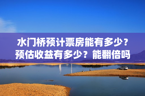 水门桥预计票房能有多少？预估收益有多少？能翻倍吗？(水门桥票房破31亿)