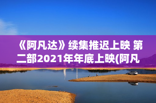 《阿凡达》续集推迟上映 第二部2021年年底上映(阿凡达续作)
