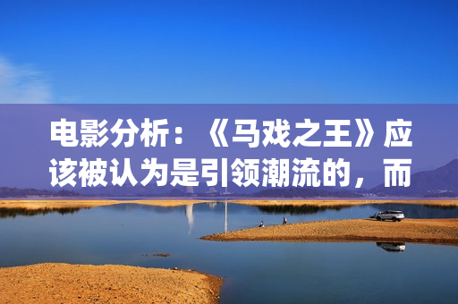 电影分析：《马戏之王》应该被认为是引领潮流的，而不是侥幸(马为主角的电影)