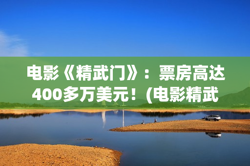 电影《精武门》：票房高达400多万美元！(电影精武门陈真)