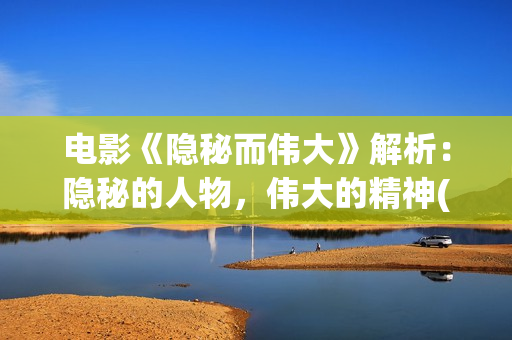 电影《隐秘而伟大》解析：隐秘的人物，伟大的精神(隐秘而伟51集全集介绍)