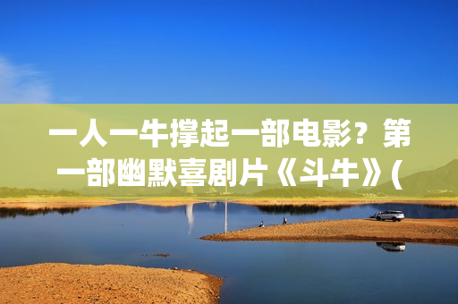 一人一牛撑起一部电影？第一部幽默喜剧片《斗牛》(一人一牛放牛没有压力)