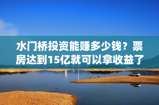 水门桥投资能赚多少钱？票房达到15亿就可以拿收益了吗？(水门桥成本多少)