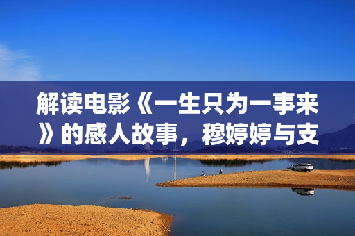 解读电影《一生只为一事来》的感人故事，穆婷婷与支老师首度同台(解读电影《一生》的感悟)