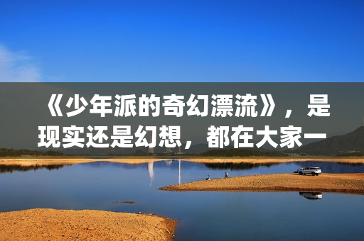 《少年派的奇幻漂流》，是现实还是幻想，都在大家一念之间(少年派的奇幻漂流观后感)