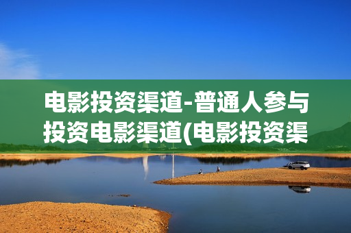 电影投资渠道-普通人参与投资电影渠道(电影投资渠道包括)