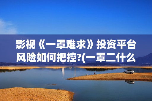 影视《一罩难求》投资平台风险如何把控?(一罩二什么意思)