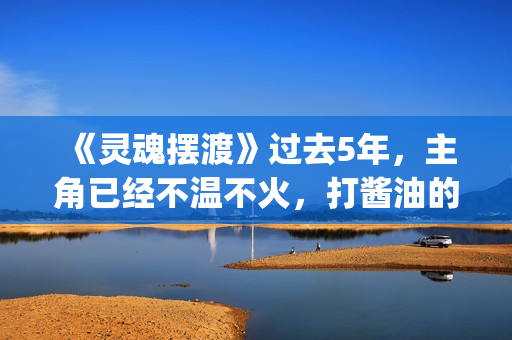 《灵魂摆渡》过去5年，主角已经不温不火，打酱油的她却红成一线(灵魂摆渡让人细思极恐)
