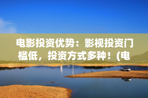 电影投资优势：影视投资门槛低，投资方式多种！(电影投资渠道有哪些)