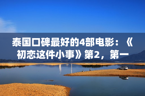 泰国口碑最好的4部电影：《初恋这件小事》第2，第一百看不厌(泰国口碑最好的牙膏)
