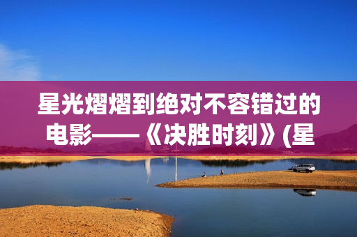 星光熠熠到绝对不容错过的电影——《决胜时刻》(星光熠熠的cp)