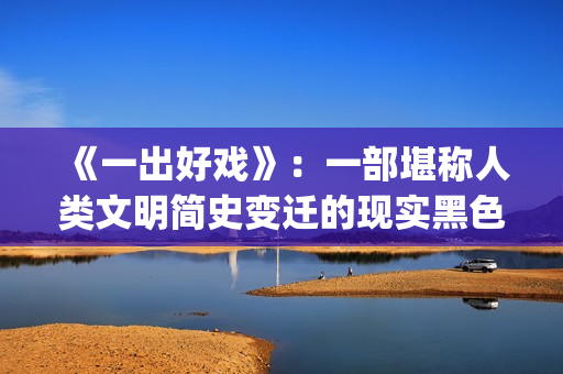 《一出好戏》：一部堪称人类文明简史变迁的现实黑色电影(一出好戏 电影)