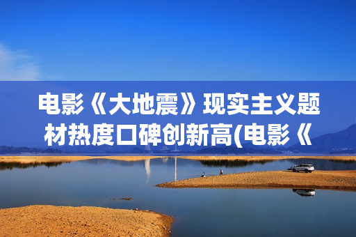电影《大地震》现实主义题材热度口碑创新高(电影《大地震》剧情介绍)