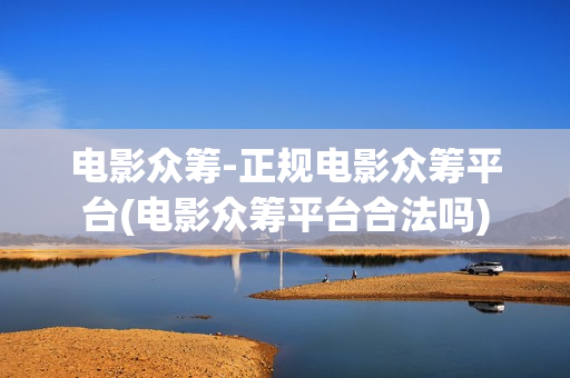 电影众筹-正规电影众筹平台(电影众筹平台合法吗)