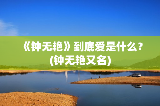 《钟无艳》到底爱是什么？(钟无艳又名)