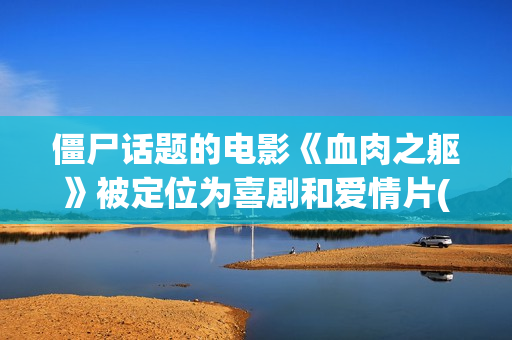 僵尸话题的电影《血肉之躯》被定位为喜剧和爱情片(僵尸主题的电影)