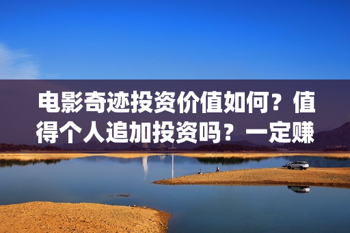 电影奇迹投资价值如何？值得个人追加投资吗？一定赚钱？(奇迹电影投资多少)
