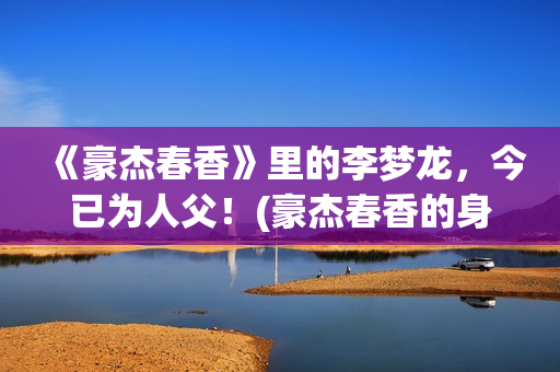 《豪杰春香》里的李梦龙，今已为人父！(豪杰春香的身世)