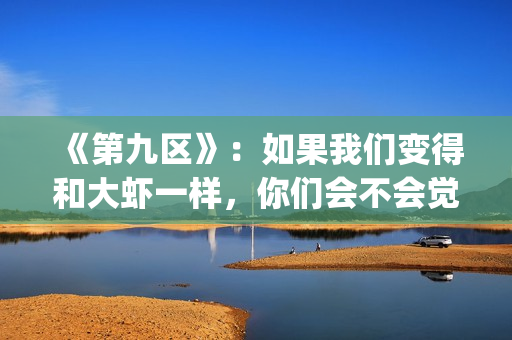 《第九区》：如果我们变得和大虾一样，你们会不会觉得曾经错过(第九区说的什么)