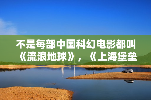 不是每部中国科幻电影都叫《流浪地球》，《上海堡垒》特效制作粗糙