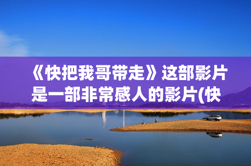 《快把我哥带走》这部影片是一部非常感人的影片(快把我哥带走电影免费观看)