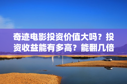 奇迹电影投资价值大吗？投资收益能有多高？能翻几倍收益？(奇迹电影院)