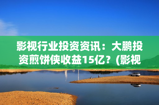 影视行业投资资讯：大鹏投资煎饼侠收益15亿？(影视投资项目)