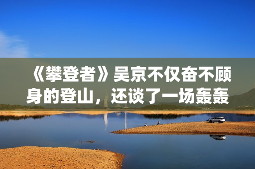 《攀登者》吴京不仅奋不顾身的登山，还谈了一场轰轰烈烈的爱情(攀登者吴京饰演的原型是谁)