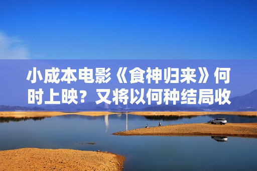 小成本电影《食神归来》何时上映？又将以何种结局收场？