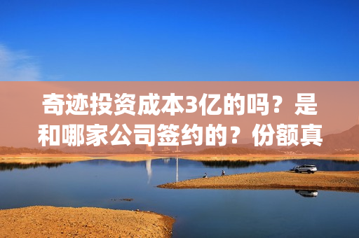奇迹投资成本3亿的吗？是和哪家公司签约的？份额真实？(奇迹投资管理有限公司)
